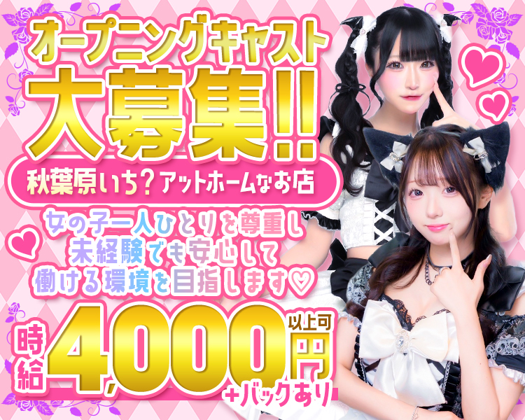 オープニングキャスト大募集!!
秋葉原いち? アットホームなお店
女の子一人ひとりを尊重し
未経験でも安心して
働ける環境を目指します♡
時給4,000円以上可＋バックあり