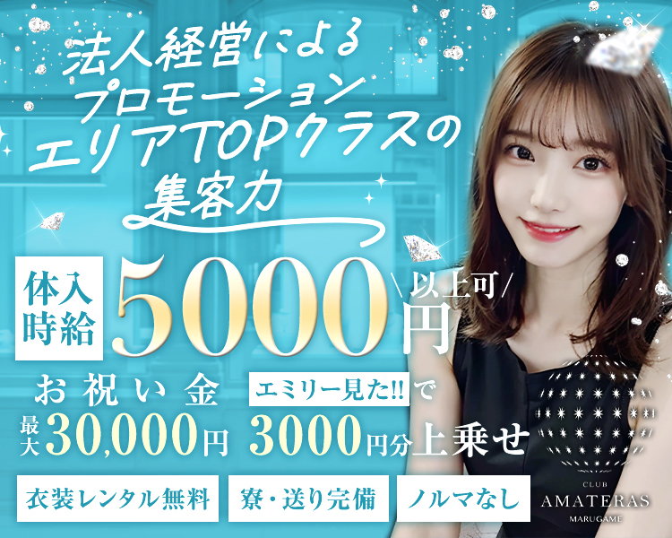 法人経営によるプロモーション
　エリアTOPクラスの集客力

時給5000円以上可

お祝い金最大30,000円
エミリー見た!!で3000円分上乗せ

衣装レンタル無料
寮・送り完備
ノルマなし

CLUB AMATERAS MARUGAME