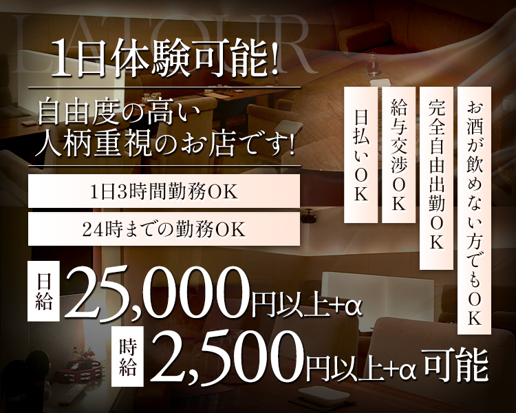 1日体験可能!
自由度の高い人柄重視のお店です!

1日3時間勤務OK
24時までの勤務OK

日給25,000円以上+α
時給2,500円以上+α可能

日払いOK
給与交渉OK
完全自由出勤OK
お酒が飲めない方でもOK