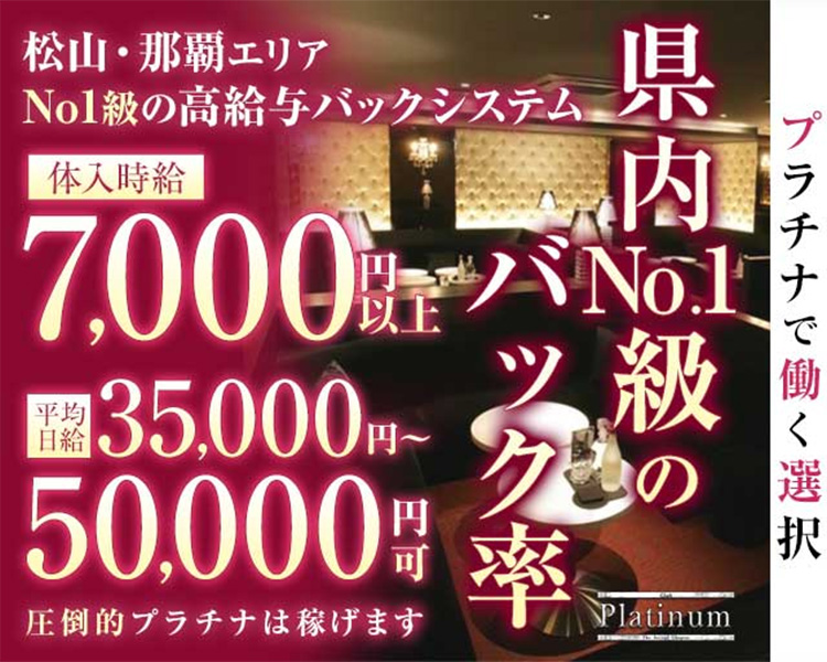 松山・那覇エリア
No1級の高給与バックシステム
体入時給7,000円以上
平均日給35,000円～50,000円可
圧倒的プラチナは稼げます
県内No1級のバック率
プラチナで働く選択
