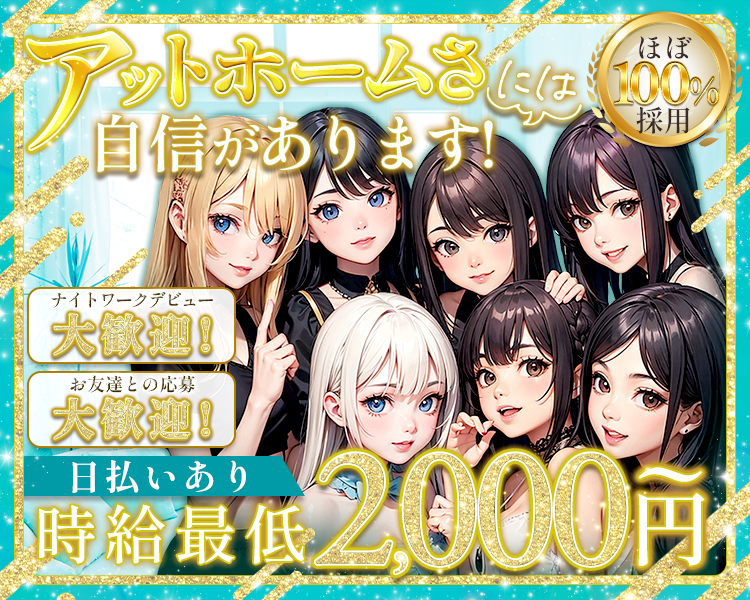 時給最低2,000円～
アットホームさには自信があります！
ほぼ100％採用
ナイトワークデビュー大歓迎！
お友達との応募大歓迎！
日払いあり