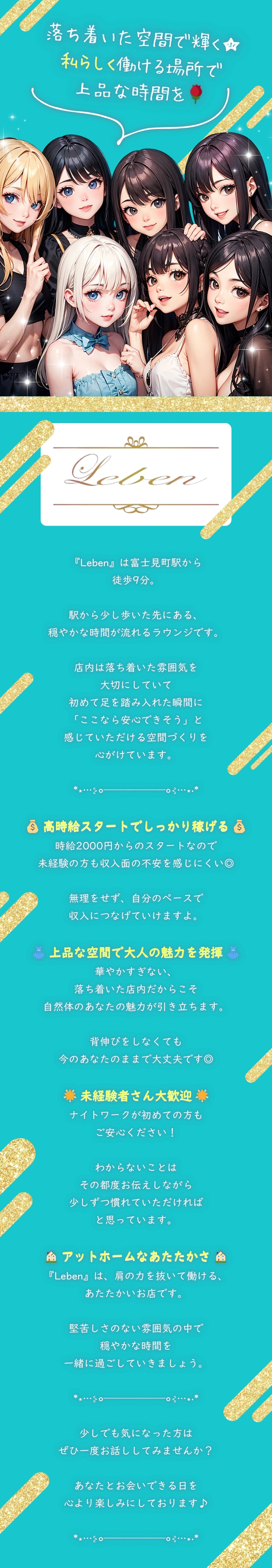 *⋆⋅⋅⋅⊱∘──────∘⊰⋅⋅⋅⋆‧*

落ち着いた空間で輝く★
私らしく働ける場所で
上品な時間を🌹

*⋆⋅⋅⋅⊱∘──────∘⊰⋅⋅⋅⋆‧*

『Leben』は富士見町駅から
徒歩9分。

駅から少し歩いた先にある、
穏やかな時間が流れるラウンジです。

店内は落ち着いた雰囲気を
大切にしていて
初めて足を踏み入れた瞬間に
「ここなら安心できそう」と
感じていただける空間づくりを
心がけています。

*⋆⋅⋅⋅⊱∘──────∘⊰⋅⋅⋅⋆‧*

💰 高時給スタートでしっかり稼げる 💰
時給2000円からのスタートなので
未経験の方も収入面の不安を感じにくい◎

無理をせず、自分のペースで
収入につなげていけますよ。

👗 上品な空間で大人の魅力を発揮 👗
華やかすぎない、
落ち着いた店内だからこそ
自然体のあなたの魅力が引き立ちます。

背伸びをしなくても
今のあなたのままで大丈夫です◎

🌟 未経験者さん大歓迎 🌟
ナイトワークが初めての方も
ご安心ください！

わからないことは
その都度お伝えしながら
少しずつ慣れていただければ
と思っています。

🙆‍♀️ アットホームなあたたかさ 🙆‍♀️
『Leben』は、肩の力を抜いて働ける、
あたたかいお店です。

堅苦しさのない雰囲気の中で
穏やかな時間を
一緒に過ごしていきましょう。

*⋆⋅⋅⋅⊱∘──────∘⊰⋅⋅⋅⋆‧*

少しでも気になった方は
ぜひ一度お話ししてみませんか？

あなたとお会いできる日を
心より楽しみにしております♪

*⋆⋅⋅⋅⊱∘──────∘⊰⋅⋅⋅⋆‧*