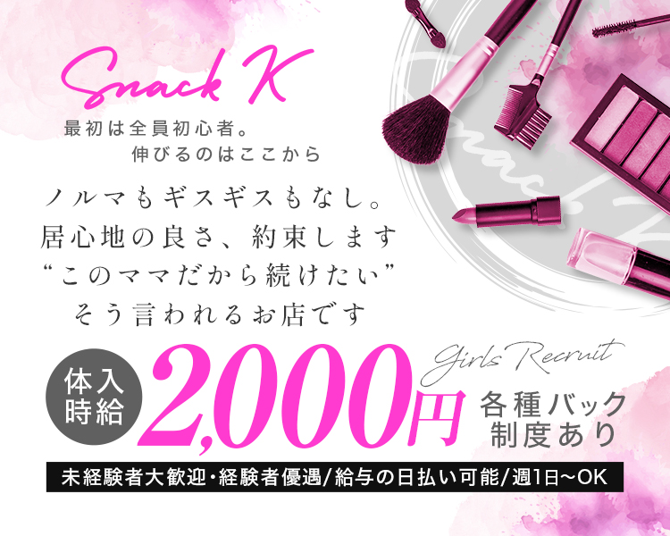 Snack K
最初は全員初心者。
伸びるのはここから

ノルマもギスギスもなし。
居心地の良さ、約束します
“このママだから続けたい”
そう言われるお店です

体入時給2,000円
各種バック制度あり

未経験者大歓迎・経験者優遇/給与の日払い可能/週1日~OK