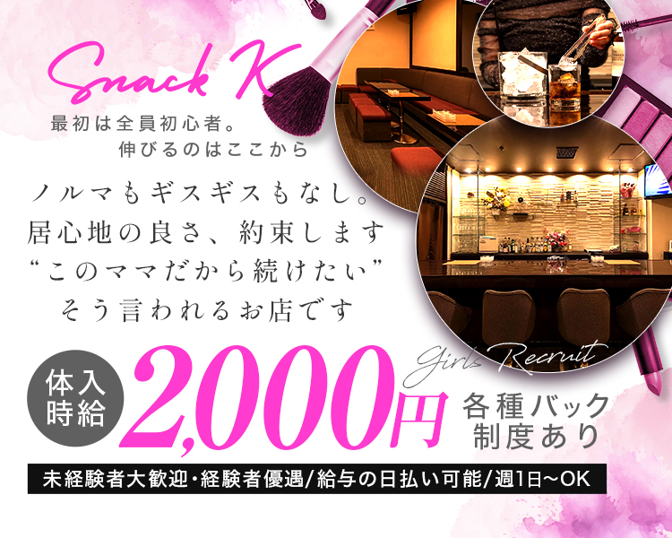 Snack K
最初は全員初心者。
伸びるのはここから

ノルマもギスギスもなし。
居心地の良さ、約束します
“このママだから続けたい”
そう言われるお店です

体入時給2,000円
各種バック制度あり

未経験者大歓迎・経験者優遇/給与の日払い可能/週1日~OK