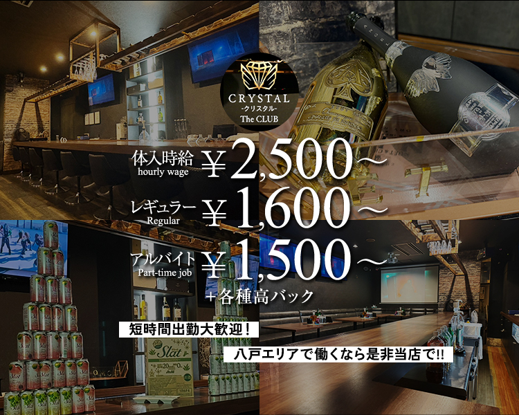 CRYSTAL -クリスタル- The CLUB
体入時給 Hourly wage　￥2,500～
レギュラー Regular　￥1,600～
アルバイト Part-time job　￥1,500～
+各種高バック
短時間出勤大歓迎！
八戸エリアで働くなら是非当店で！