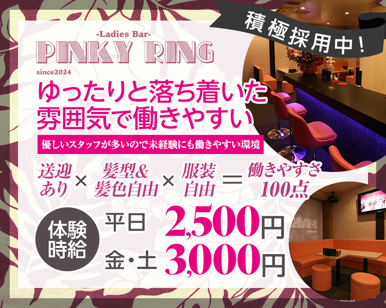 -Ladies Bar-
PINKY RING
since2024
積極採用中!
ゆったりと落ち着いた
雰囲気で働きやすい
優しいスタッフが多いので未経験にも働きやすい環境
送迎あり
髮型&髪色自由
服装自由
働きやすさ100点
体験時給
平日 2,500円
金·土 3,000円