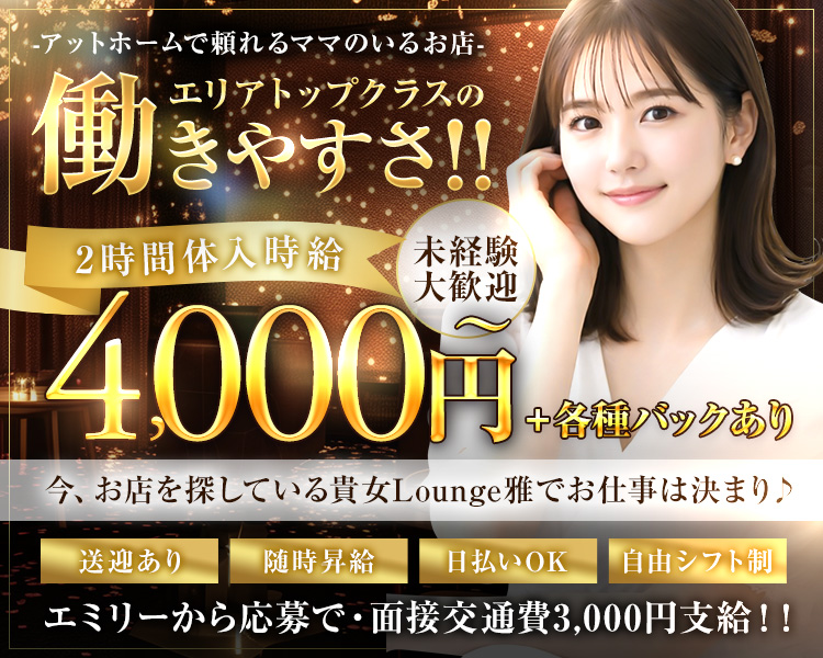 アットホームで頼れるママのいるお店
エリアトップクラスの働きやすさ！！
2時間体入時給　4,000円～+各種バックあり
今、お店を探している貴方Lounge雅でお仕事は決まり♪
送迎あり　随時昇給　日払いOK　自由シフト制
エミリーからの応募で・面接交通費3,000円支給！！