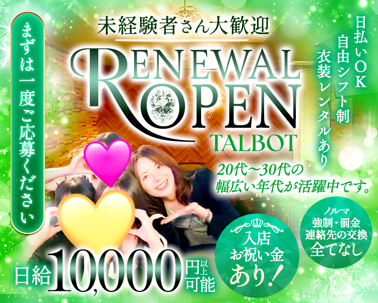 未経験者さん大歓迎
RENEWAL OPEN
TALBOT
20代～30代の幅広い年代が活躍中です。
日払いOK
自由シフト制
衣装レンタルあり
日給10,000円以上可能
入店お祝い金あり！
ノルマ強制・罰金
連絡先の交換全てなし
まずは一度ご応募ください
