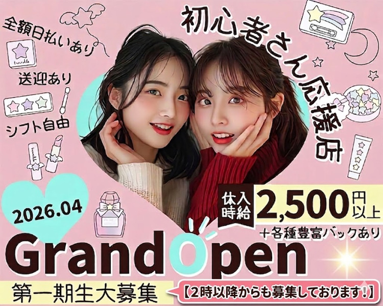 初心者さん応援店
全額日払いあり
送迎あり
シフト自由
体入時給2,000円以上+各種豊富バックあり
2026.04　Grand Open
第一期生大募集
2時以降も働ける方大歓迎！
