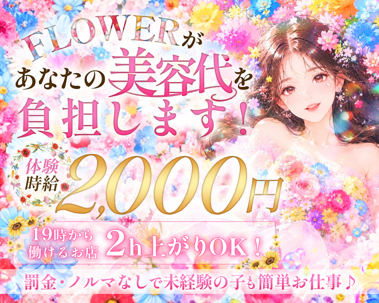 FLOWERがあなたの美容代を負担します！
体入時給2000円

19時から働けるお店
2h上がりOK！
罰金・ノルマなしで未経験の子も簡単お仕事♪