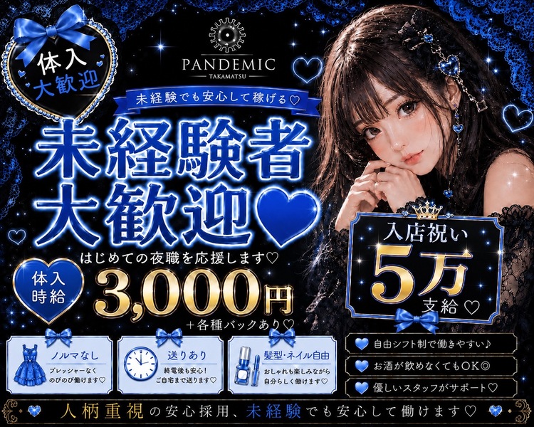 体入大歓迎
未経験でも安心して稼げる
未経験者大歓迎
はじめての夜職を応援します
体入時給3,000円₊各種バックあり
ノルマなし　プレッシャーなくのびのび働けます
送りあり　終電後も安心ご自宅まで送ります
髪型・ネイル自由　おしゃれを楽しみながら自分らしく働けます
自由シフトで働きやすい
お酒が飲めなくてもOK
優しいスタッフがサポート
人柄重視の安心採用、未経験でも安心して働けます