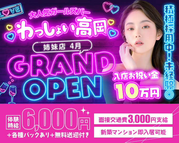 大人気ガールズバーわっしょい高岡！
姉妹店4月
GRAND　OPEN
積極採用中！未経験◎

入店お祝い金10万円！

体験時給6,000円＋各種バックあり＋無料送迎付き
・面接交通費3,000円支給！
・新築マンション即入居可能
