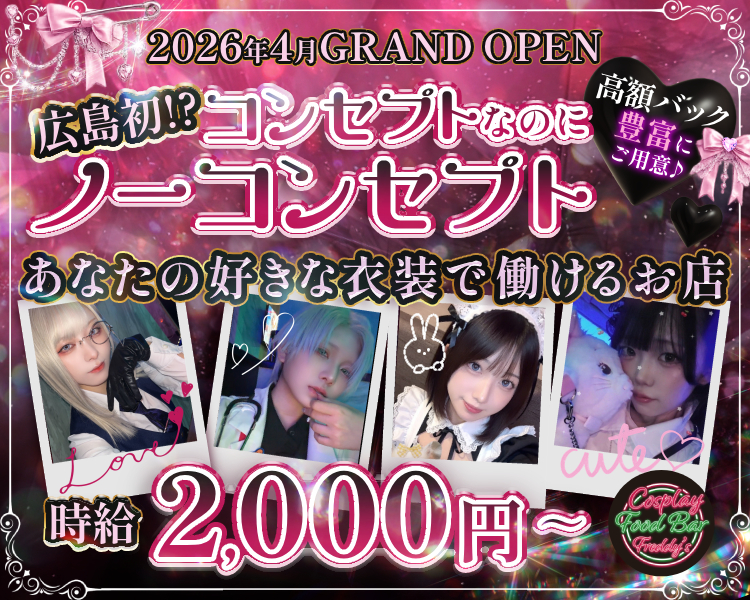 2026年4月GRAND OPEN
広島初⁉コンセプトなのにノーコンセプト
あなたの好きな衣装で働けるお店
高額バック豊富にご用意♪
時給2000円～