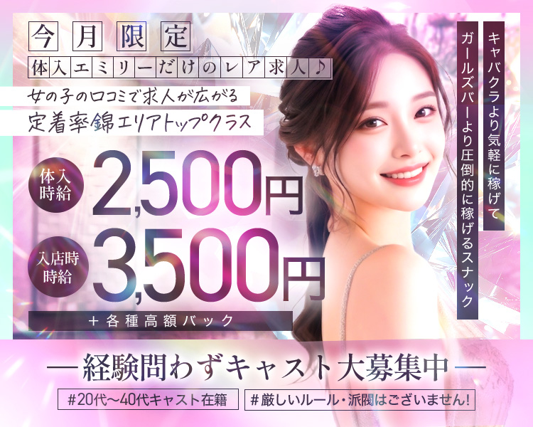 今月限定
体
入
エミリー
だけ
の
レア
求人
女の子の口コミで求人が広がる
定着率錦エリアトップクラス
体時時給
時給
2,500円
3,500円
+各種高額バック
キャバクラより気軽に稼げて
ガールズバーより圧倒的に稼げるスナック
―経験問わずキャスト大募集中一
#20代~40代キャスト在語
#厳しいルール・派閥はございません!