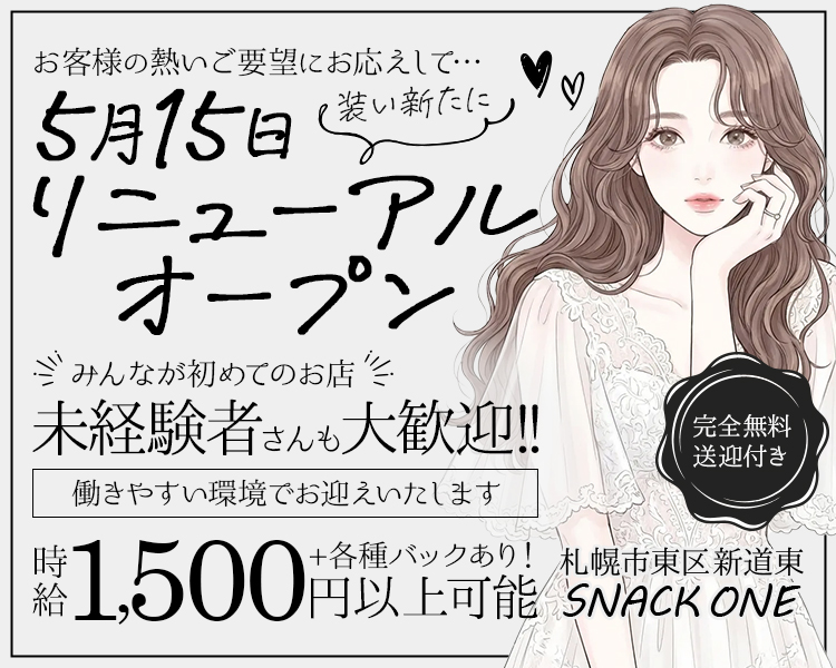お客様の熱いご要望にお応えして…
5月15日装い新たに
リニューアルオープン

みんなが初めてのお店
未経験者さんも大歓迎!!

働きやすい環境でお迎えいたします
時給1,500円以上可能＋各種バックあり！
完全無料送迎付き

札幌市東区新道東
SNACK ONE