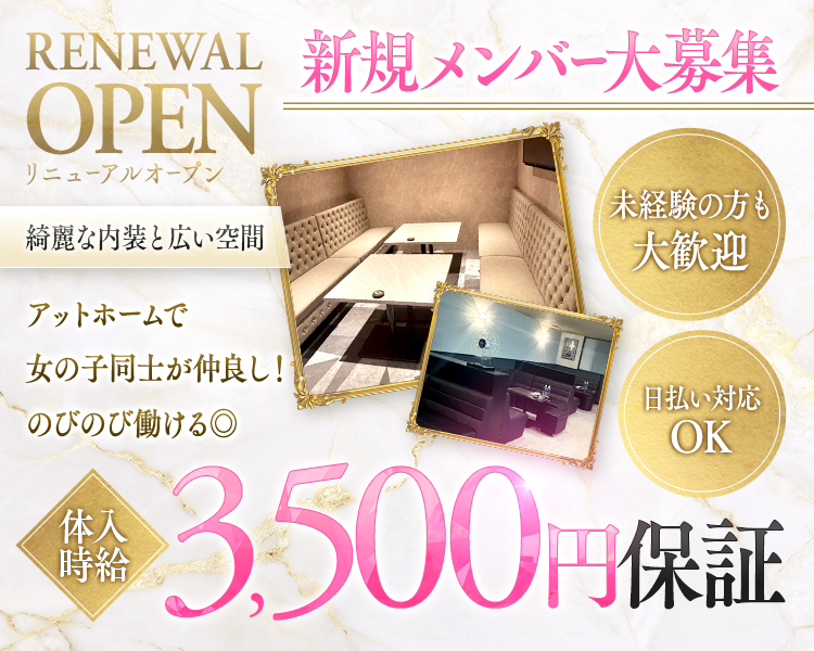 RENEWALOPEN　リニューアルオープン
新規メンバー大募集
綺麗な内装と広い空間
アットホームで女の子同士が仲良し！
のびのびはたける◎
未経験の方も大歓迎
日払い対応OK
体入時給3,500円保証