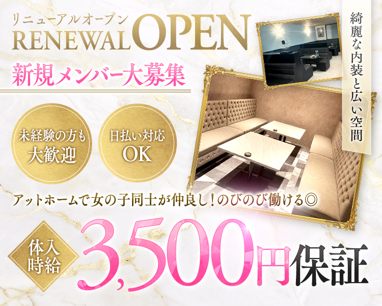 RENEWALOPEN　リニューアルオープン
新規メンバー大募集
綺麗な内装と広い空間
アットホームで女の子同士が仲良し！
のびのびはたける◎
未経験の方も大歓迎
日払い対応OK
体入時給3,500円保証