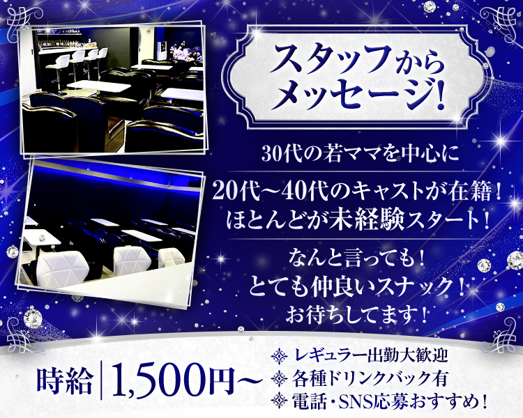 スタッフからのメッセージ！
30代の若ママを中心に
20代～40代のキャストが在籍！
ほとんどが未経験スタート！
なんと言っても！
とても仲良いスナック！
お待ちしてます！
時給ｌ1,500円～
*各種ドリンクバック有
*電話・ＳＮＳ応募おすすめ！