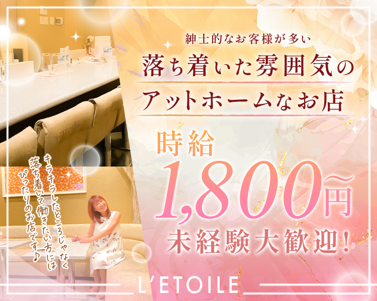 紳士的なお客様が多い
落ち着いた雰囲気のアットホームなお店

時給1,800円～
未経験大歓迎

キラキラしたところじゃなく
落ち着いて働きたい方には
ぴったりのお店です♪

L’ETOILE