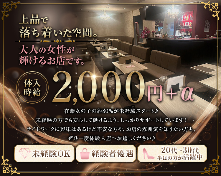 上品で
洛ち着いた空間。
大人の女性が
輝けるお店です。

体入時給
2,000円+a

在籍女の子の約80%が未経験スタート♪
未経験の方でも安心して働けるよう、しっかりサポートしています!
ナイトワークに興味はあるけど不安な方や、お店の雰囲気を知りたい方も、
ぜひ一度体験入店へお越しください♪

未経験OK

経験者優遇

20代～30代半ばの方が活躍中