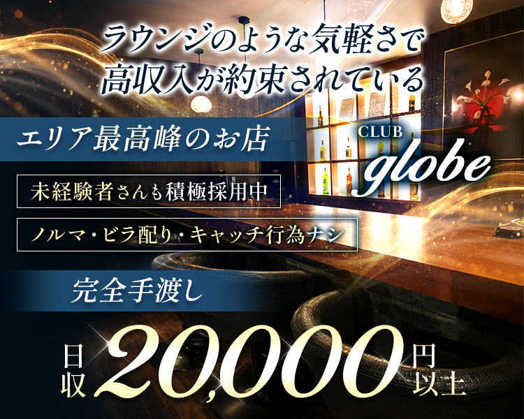 ラウンジのょうな気軽さで高収入が約束されている
エリア最高峰のお店
未経験者さんも積極採用中
ノルマ・ビラ配り・キャッチ行為なし
完全手渡し日収20,000円以上
CLUB globe