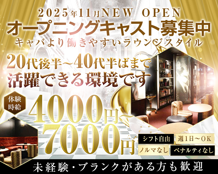 2025年11月NEW OPEN
オープニングキャスト募集中
キャバより働きやすいラウンジスタイル
20代後半〜40代半ばまで活躍できる環境です
体験時給4000円～7000円
未経験・ブランクがある方も歓迎
シフト自由・週1日～OK
ノルマなし　ペナルティなし