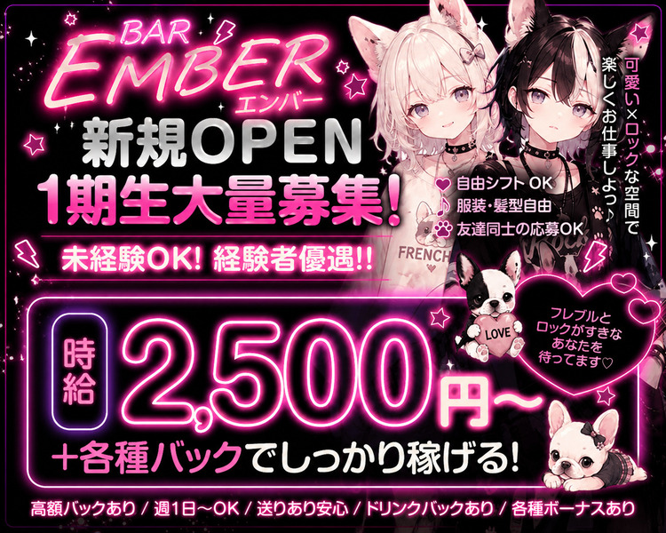 BAR EMBER
新規OPEN
1期生大量募集！
未経験OK！経験者優！！
時給2,500円～
+各種バックでしっかり稼げる！
高額バックあり/週１～OK/送りあり安心/ドリンクバックあり/各種ボーナスあり
可愛い×ロックな空間で
楽しくお仕事しよっ♪
自由シフトOK
服装・髪型自由
友達同士の応募OK
フレブルとロックが好きなあなたを待ってます！

時給×バックでガッツリ稼ぐも良し♡
時給でまったり自分のペースで稼ぐも良し♡