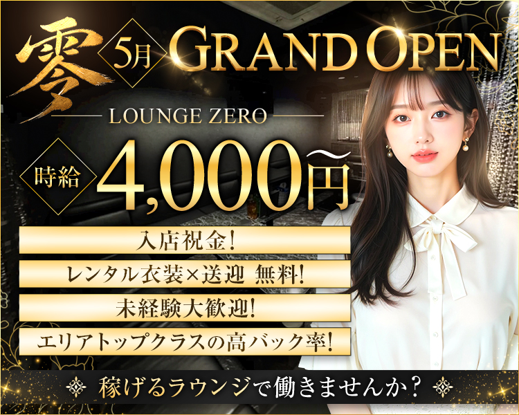零
5月 GRAND OPEN
LOUNGE ZERO
時給4,000円～
入店祝金!
レンタル衣装×送迎 無料!
未経験大歓迎!
エリアトップクラスの高バック率!
稼げるラウンジで働きませんか?