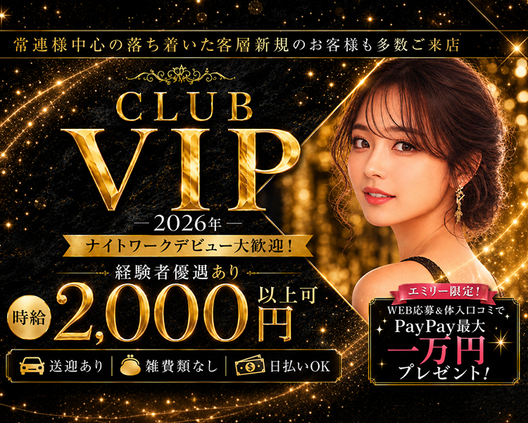 常連様中心の落ち着いた客層新規のお客様も多数ご来店
CLUB VIP
2026年
ナイトワークデビュー大歓迎!
経験者優遇あり
時給2,000円以上可
送迎あり
雑費類なし
日払いOK
エミリー限定!
WEB応募&体入口コミで
PayPay最大
一万円プレゼント!