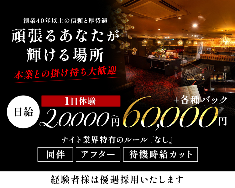 1日体験　日給　20,000円～60,000円+各種バック
頑張るあなたが輝ける場所
本業との掛け持ち大歓迎
創業40年以上の信頼と厚待遇
ナイト業界特有のルール『なし』
・同伴　・アフター　・待機時給カット
経験者様は優遇採用いたします