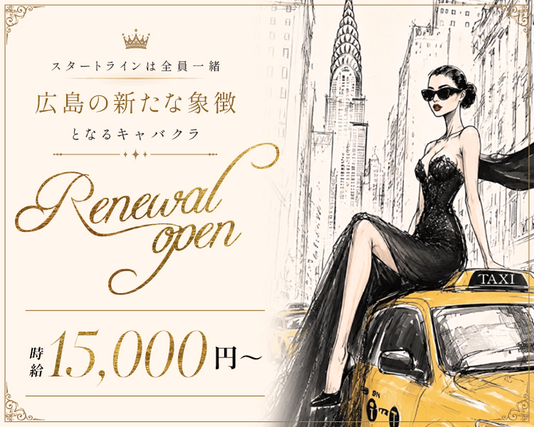 スタートラインは全員一緒
広島の新たな象徴となるキャバクラ
Renewal open
時給15,000円～