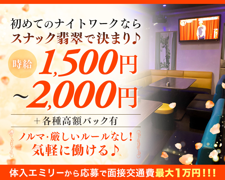 初めてのナイトワークなら
スナック翡翠で決まり♪

時給
1,500円～2,000円
+各種高額バック有

ノルマ·厳しいルールなし!
気軽に働ける♪

体入エミリーから応募で面接交通費最大1万円 !!!