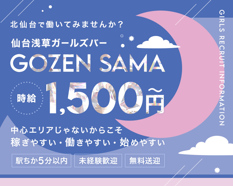 北仙台で働いてみませんか？

仙台浅草ガールズバー
GOZEN SAMA

時給1,500円～

中心エリアじゃないからこそ
稼ぎやすい・働きやすい・始めやすい

駅ちか5分以内
未経験歓迎
無料送迎