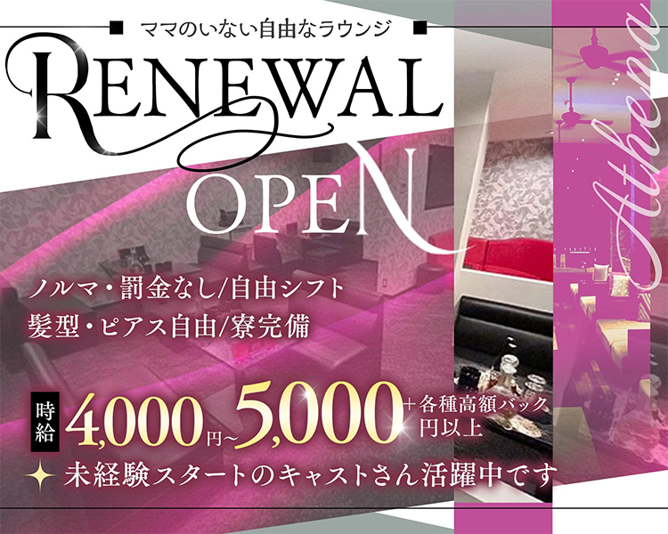 ママのいない自由なラウンジ
RENEWAL OPEN
Athena
ノルマ・罰金なし／自由シフト
髪型・ピアス自由／寮完備
時給 4,000円〜5,000円以上＋各種高額バック
未経験スタートのキャストさん活躍中です