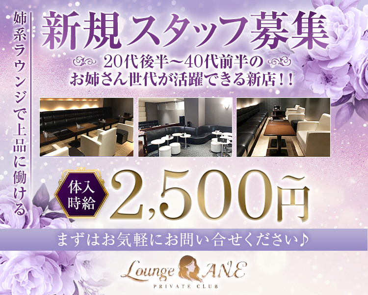 姉系ラウンジで上品に働ける

新規スタッフ募集
20代後半~40代前半の
お姉さん世代が活躍できる新店 !!

体入時給
2,500円～

まずはお気軽にお問い合せください♪

Lounge ANE
PRIVATE CLUB