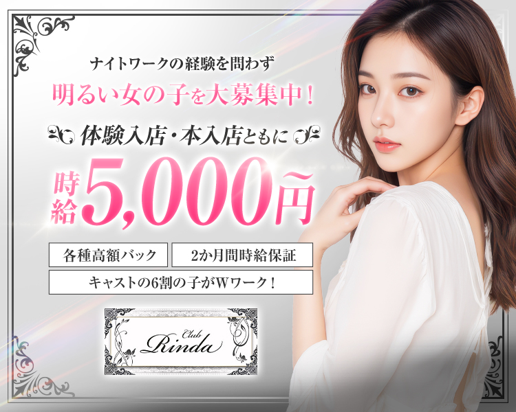 ナイトワークの経験を問わず
明るい女の子を大募集中！
体験入店・本入店ともに
時給5,000円～
各種高額バック　2か月時給保証
キャストの6割の子がＷワーク！
Club Rinda