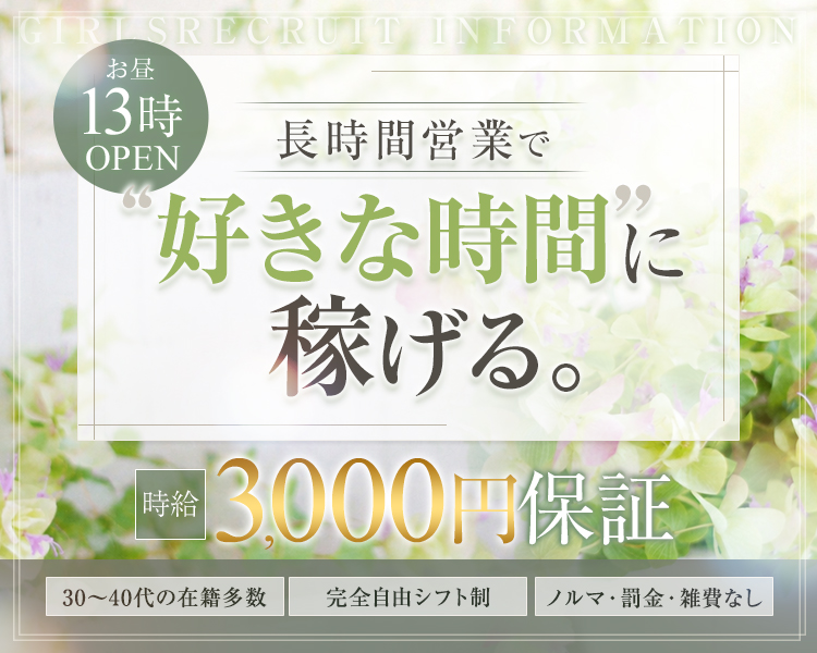 お昼13時OPEN
長時間営業で好きな時間に稼げる
時給3000円保証
30～40代の在籍多数
完全自由シフト制
ノルマ・罰金・雑費無し