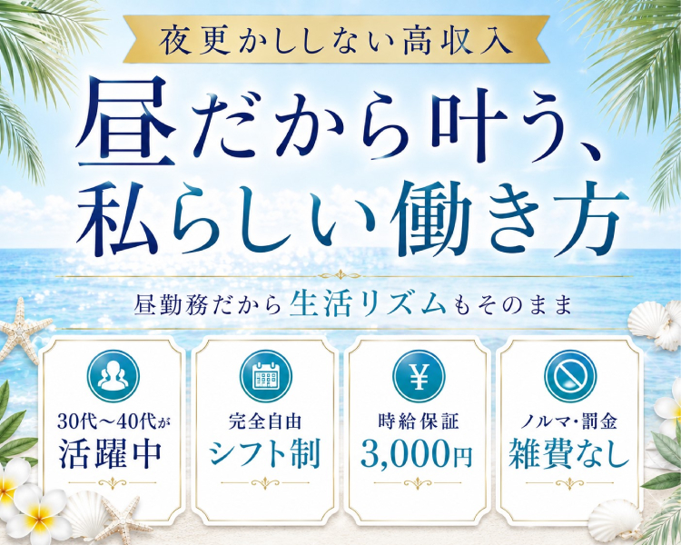 お昼13時OPEN
長時間営業で好きな時間に稼げる
時給3000円保証
30～40代の在籍多数
完全自由シフト制
ノルマ・罰金・雑費無し