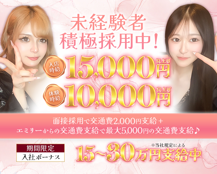 未経験者積極採用中!
入店時給15,000円
体入時給10,000円
面接採用で交通費2,000円支給+ エミリーからの交通費支給で最大5,000円の交通費支給

期間限定入社ボーナス　15~30万円支給中