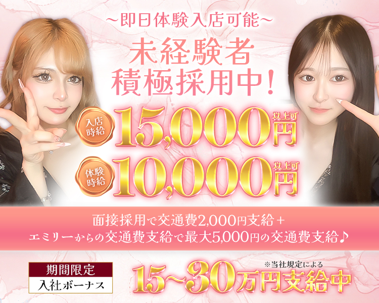 未経験者積極採用中!
入店時給15,000円
体入時給10,000円
面接採用で交通費2,000円支給+ エミリーからの交通費支給で最大5,000円の交通費支給

期間限定入社ボーナス　15~30万円支給中