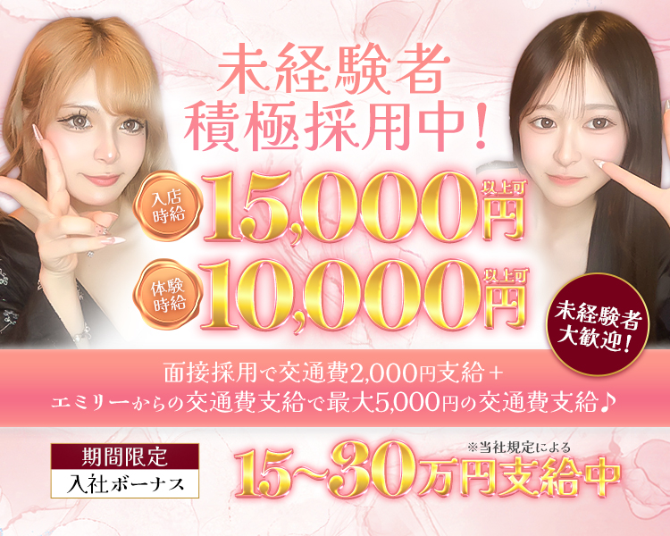 未経験者積極採用中!
入店時給15,000円
体入時給10,000円
面接採用で交通費2,000円支給+ エミリーからの交通費支給で最大5,000円の交通費支給

期間限定入社ボーナス　15~30万円支給中