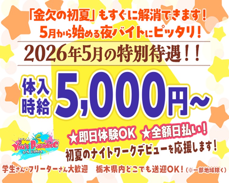 体験時給5,000円～
2026年5月の特別待遇!!
即日体験OK　全額日払い！
初夏のナイトワークデビューを応援します！
学生さん・フリーターさん大歓迎
栃木県内どこでも送迎OK！（※一部地域除く）
「金欠の初夏」もすぐに解消できます！