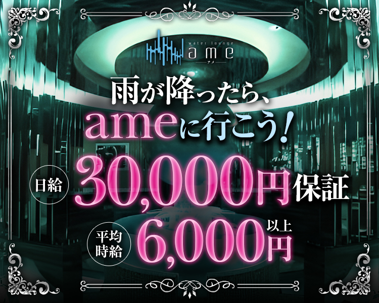 water lounge ame
アメ
雨が降ったら、
ameに行こう！
日給30,000円保証
平均時給6,000円以上