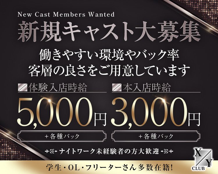 New Cast Members Wanted
新規キャスト大募集
働きやすい環境やバック率
客層の良さをご用意しています

本入店時給　5,000円
+各種バック

体験入店時給　3,000円
+各種バック

ナイトワーク未経験者の方大歓迎
学生・OL・フリーターさん多数在籍!