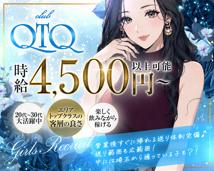 club QTQ
時給 4,000円以上可能〜
20代〜30代大活躍中
エリアトップクラスの客層の良さ
楽しく飲みながら稼げる
Girls Recruit
営業後すぐに帰れる送り体制完備♪
送り範囲も広範囲!
中には埼玉から通っている子も?!