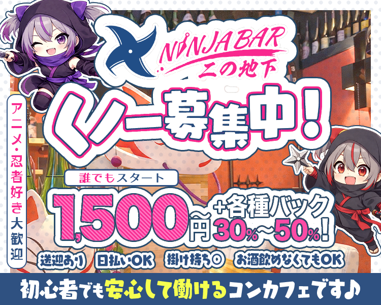 NINJA BAR　二の地下
くノ一募集中！
1,500円～+各種バック30％～50％！
送迎あり　日払いOK　掛け持ち〇　お酒飲めなくてもOK
初心者でも安心して働けるコンカフェです♪
誰でもスタート
アニメ・忍者好き大歓迎