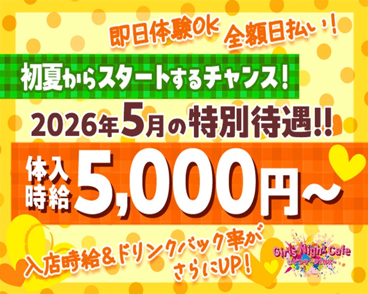 初夏からスタートするチャンス！
2026年5月の特別待遇!!
体入時給5,000円～
即日体験OK　全額日払い！
入店時給＆ドリンクバック率がさらにUP！
Girlas Night Cafe @ピンク～PINK～