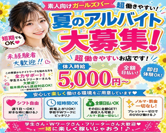 素人向けガールズバー　超働きやすい！夏のアルバイト大募集！超働きやすいお店です！
短期でもOK♥　未経験者大歓迎!!♡　体入時給5,000円～　全額日払い！即日体験OK！
この季節からナイトワークを始める方を全力サポート！学生さんもフリーターさんも大歓迎♡栃木県内なら送迎対応OK！（※一部地域を除く）
安心して楽しく働ける環境をご用意しています♡
シフト自由　週1日～OK！好きな時に働ける♪　短時間OK　終電上がりOK！学校やWワークにピッタリ♪　全額日払いOK　その日に全額GET！高収入も可能♪ノルマ・罰金一切なし！ノルマ・罰金一切なし！プレッシャーゼロでのびのび働ける♪学生さん・Wワークさん・フリーターさん大歓迎♡一緒に楽しく稼いじゃおう！♪