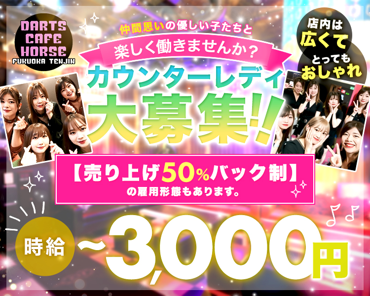 DARTS CAFE HORSE FUKUOKA TENJIN
仲間思いの優しい子たちと楽しく働きませんか？
カウンターレディ大募集！！
【売り上げ50％バック制】の雇用形態もあります。
時給～3,000円以上の女の子達も多数在籍
店内は広くてとってもおしゃれ
即日体験可能