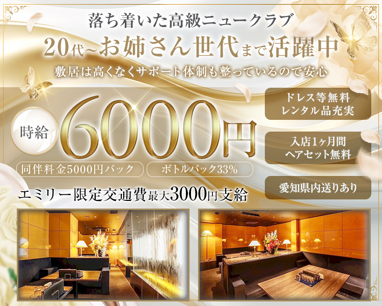 落ち着いた高級ニュークラブ
20代からお姉さん世代まで幅広く採用中
敷居は高くなくサポート体制も整っているので安心

時給6000円
同伴料金5000円バック・ボトルバック33％
エミリー限定交通費最大3000円支給

入店1ヶ月間ヘアセット無料
ドレス等無料レンタル品充実
愛知県内送りあり
